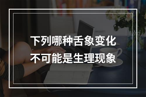 下列哪种舌象变化不可能是生理现象