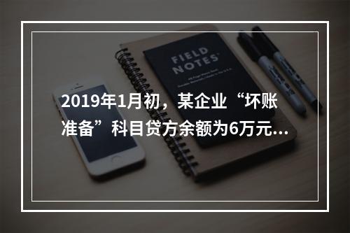 2019年1月初，某企业“坏账准备”科目贷方余额为6万元。1