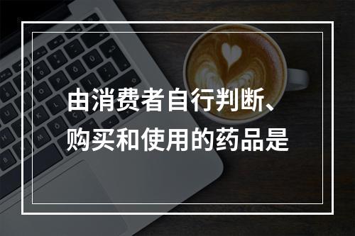 由消费者自行判断、购买和使用的药品是