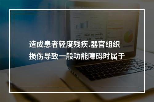 造成患者轻度残疾.器官组织损伤导致一般功能障碍时属于