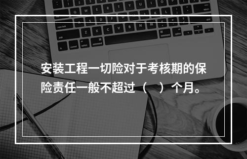 安装工程一切险对于考核期的保险责任一般不超过（　）个月。