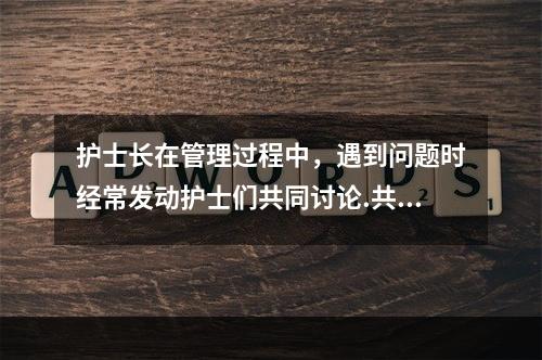 护士长在管理过程中，遇到问题时经常发动护士们共同讨论.共同商