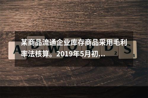 某商品流通企业库存商品采用毛利率法核算。2019年5月初，W