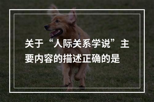 关于“人际关系学说”主要内容的描述正确的是