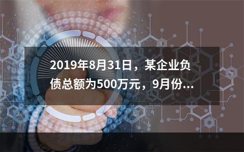 2019年8月31日，某企业负债总额为500万元，9月份收回