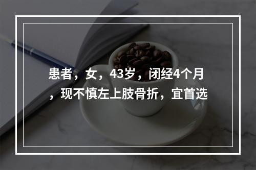 患者，女，43岁，闭经4个月，现不慎左上肢骨折，宜首选