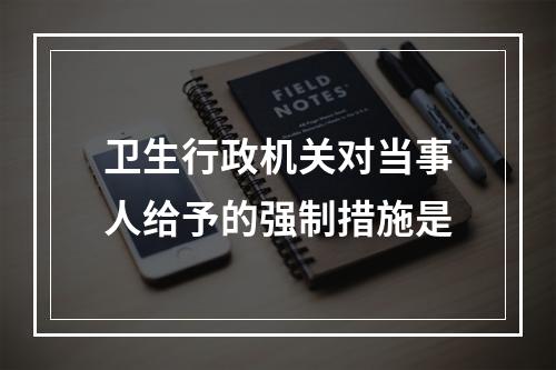 卫生行政机关对当事人给予的强制措施是