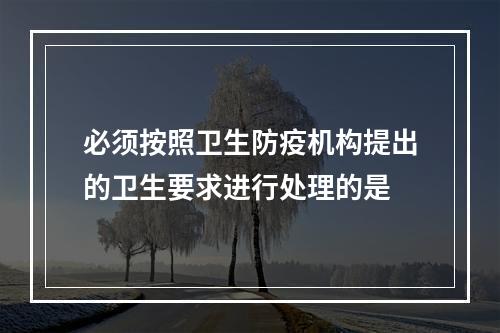 必须按照卫生防疫机构提出的卫生要求进行处理的是