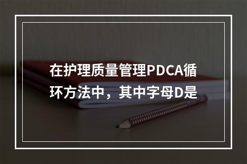 在护理质量管理PDCA循环方法中，其中字母D是