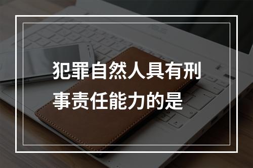 犯罪自然人具有刑事责任能力的是