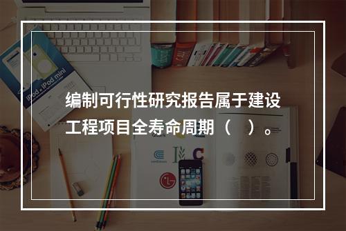 编制可行性研究报告属于建设工程项目全寿命周期（　）。