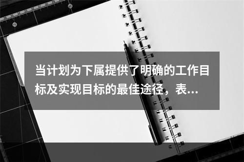 当计划为下属提供了明确的工作目标及实现目标的最佳途径，表明此