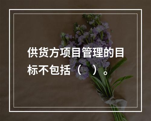 供货方项目管理的目标不包括（　）。