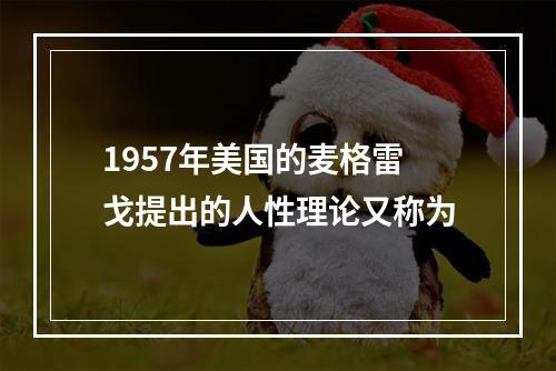 1957年美国的麦格雷戈提出的人性理论又称为