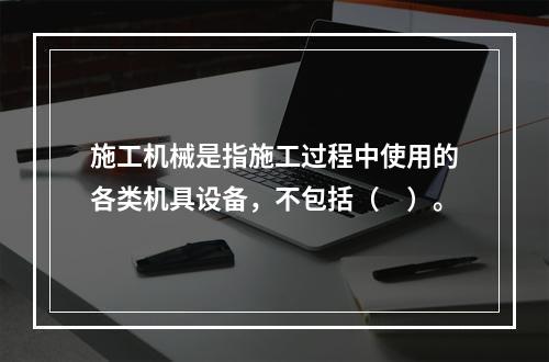 施工机械是指施工过程中使用的各类机具设备，不包括（　）。