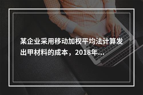 某企业采用移动加权平均法计算发出甲材料的成本，2018年4月