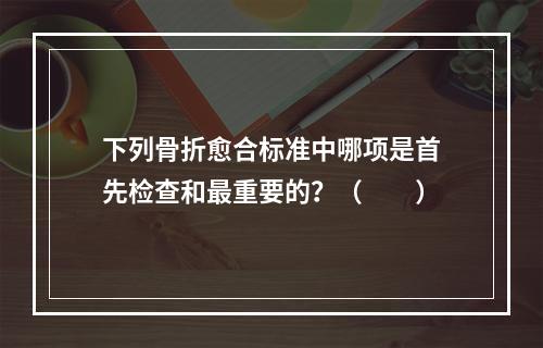 下列骨折愈合标准中哪项是首先检查和最重要的？（　　）