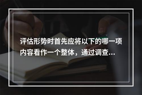 评估形势时首先应将以下的哪一项内容看作一个整体，通过调查进行