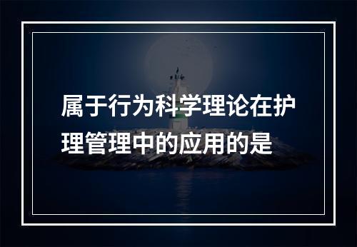 属于行为科学理论在护理管理中的应用的是