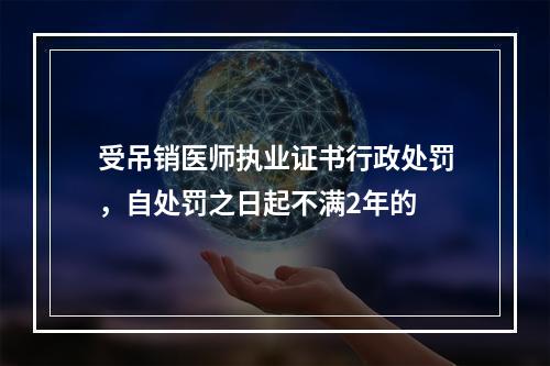 受吊销医师执业证书行政处罚，自处罚之日起不满2年的