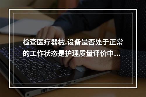 检查医疗器械.设备是否处于正常的工作状态是护理质量评价中的