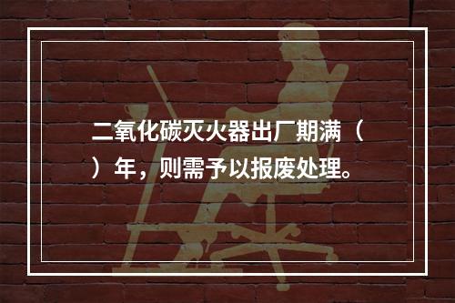 二氧化碳灭火器出厂期满（　）年，则需予以报废处理。