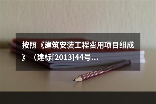 按照《建筑安装工程费用项目组成》（建标[2013]44号），