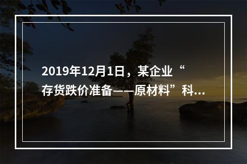 2019年12月1日，某企业“存货跌价准备——原材料”科目贷