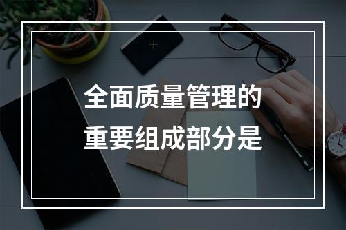 全面质量管理的重要组成部分是