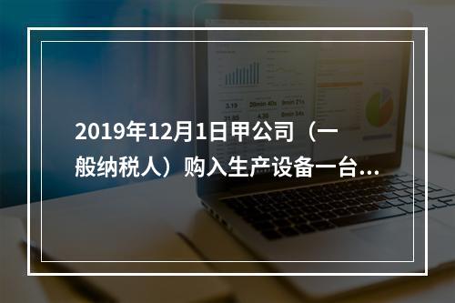 2019年12月1日甲公司（一般纳税人）购入生产设备一台，支