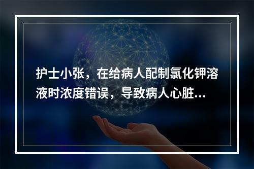 护士小张，在给病人配制氯化钾溶液时浓度错误，导致病人心脏骤停