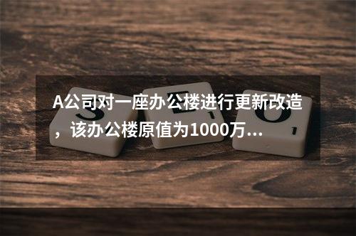 A公司对一座办公楼进行更新改造，该办公楼原值为1000万元，