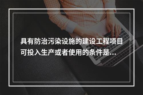 具有防治污染设施的建设工程项目可投入生产或者使用的条件是防治