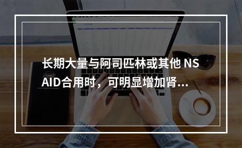 长期大量与阿司匹林或其他 NSAID合用时，可明显增加肾毒性