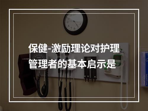 保健-激励理论对护理管理者的基本启示是