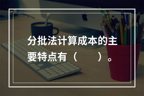 分批法计算成本的主要特点有（　　）。