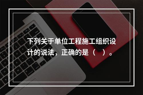 下列关于单位工程施工组织设计的说法，正确的是（　）。