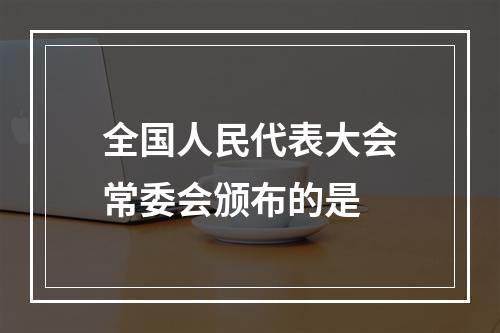 全国人民代表大会常委会颁布的是