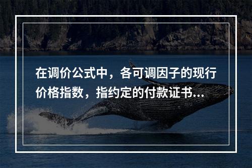 在调价公式中，各可调因子的现行价格指数，指约定的付款证书相关