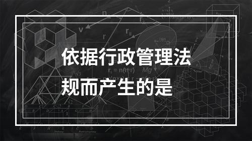 依据行政管理法规而产生的是