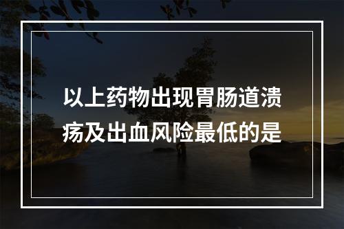 以上药物出现胃肠道溃疡及出血风险最低的是