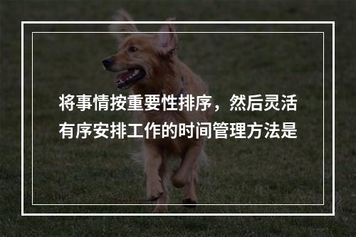 将事情按重要性排序，然后灵活有序安排工作的时间管理方法是