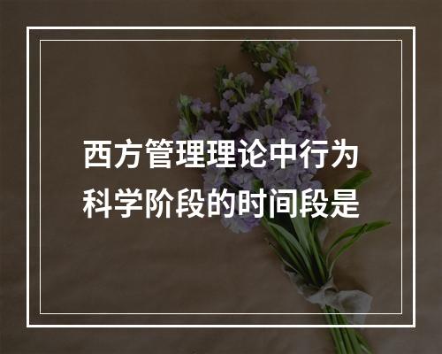 西方管理理论中行为科学阶段的时间段是