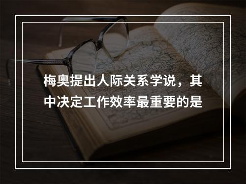 梅奥提出人际关系学说，其中决定工作效率最重要的是