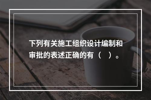 下列有关施工组织设计编制和审批的表述正确的有（　）。