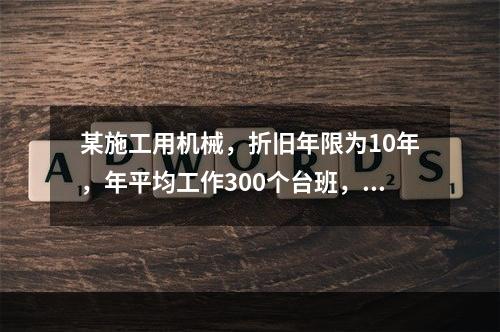 某施工用机械，折旧年限为10年，年平均工作300个台班，台班