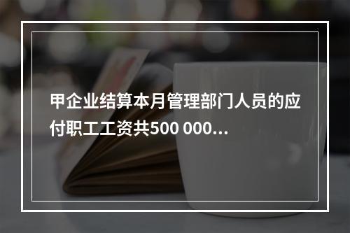 甲企业结算本月管理部门人员的应付职工工资共500 000元，