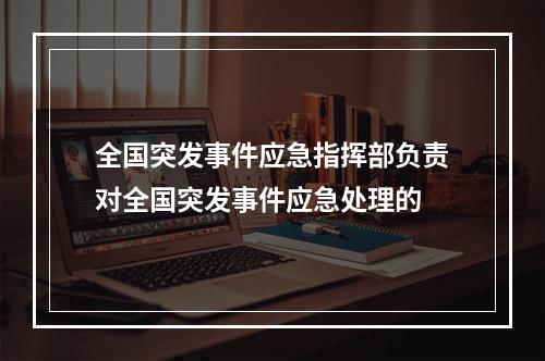 全国突发事件应急指挥部负责对全国突发事件应急处理的