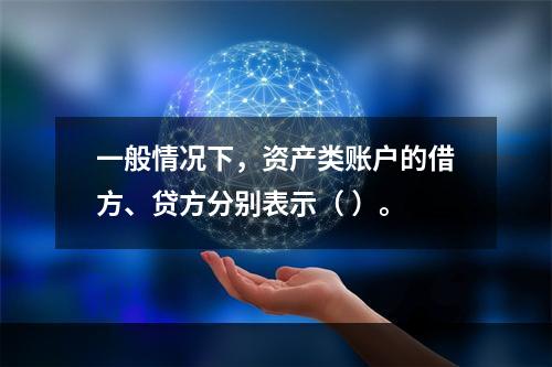 一般情况下，资产类账户的借方、贷方分别表示（ ）。