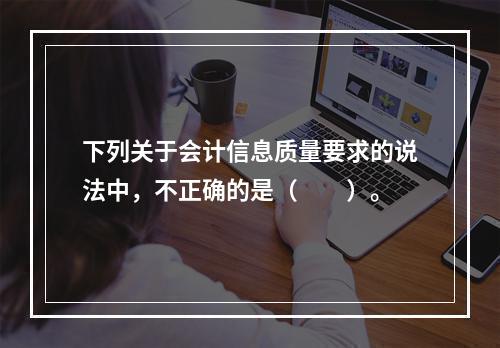 下列关于会计信息质量要求的说法中，不正确的是（　　）。